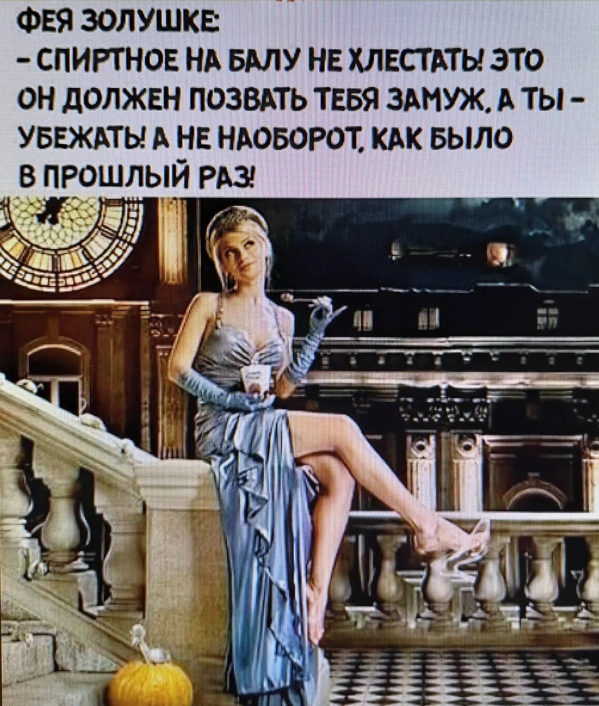 ФЕЯ ЗОЛУШКЕ:
- СПИРТНОЕ НА БАЛУ НЕ ХЛЕСТАТЬ! ЭТО
ОН ДОЛЖЕН ПОЗВАТЬ ТЕБЯ ЗАМУЖ, А ТЫ –
УБЕЖАТЬ! А НЕ НАОБОРОТ, КАК БЫЛО
В ПРОШЛЫЙ РАЗ!