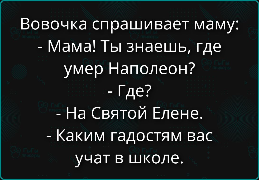 Вовочка спрашивает маму: - Мама! Ты знаешь, где умер Наполеон? - Где? - На Святой Елене. - Каким гадостям вас учат в школе.
