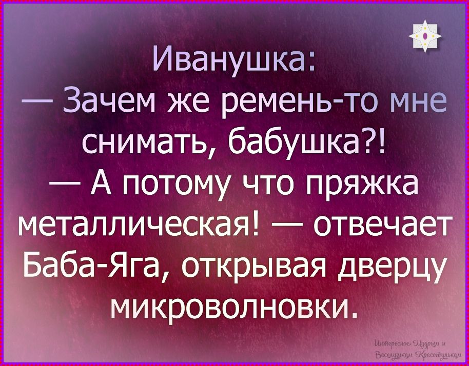 Иванушка:
— Зачем же ремень-то мне снимать, бабушка?! — А потому что пряжка металлическая! — отвечает Баба-Яга, открывая дверцу микроволновки.