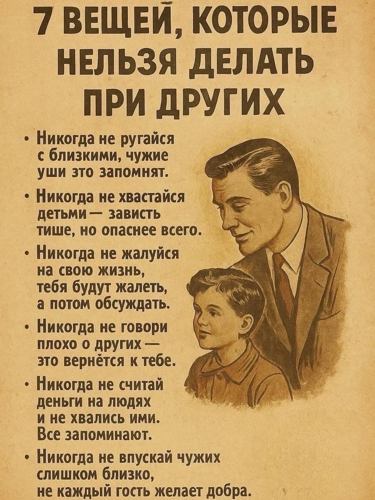 7 вещей, которые нельзя делать при других
• Никогда не ругайся с близкими, чужие уши это запомнят.
• Никогда не хвастайся детьми — зависть тише, но опаснее всего.
• Никогда не жалуйся на свою жизнь, тебя будут жалеть, а потом обсуждать.
• Никогда не говори плохо о других — это вернётся к тебе.
• Никогда не считай деньги на людях и не хвались ими. В