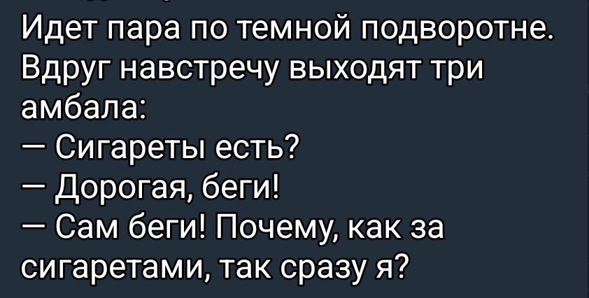 Идет пара по темной подворотне. Вдруг навстречу выходят три амбала: — Сигареты есть? — Дорогая, беги! — Сам беги! Почему, как за сигаретами, так сразу я?