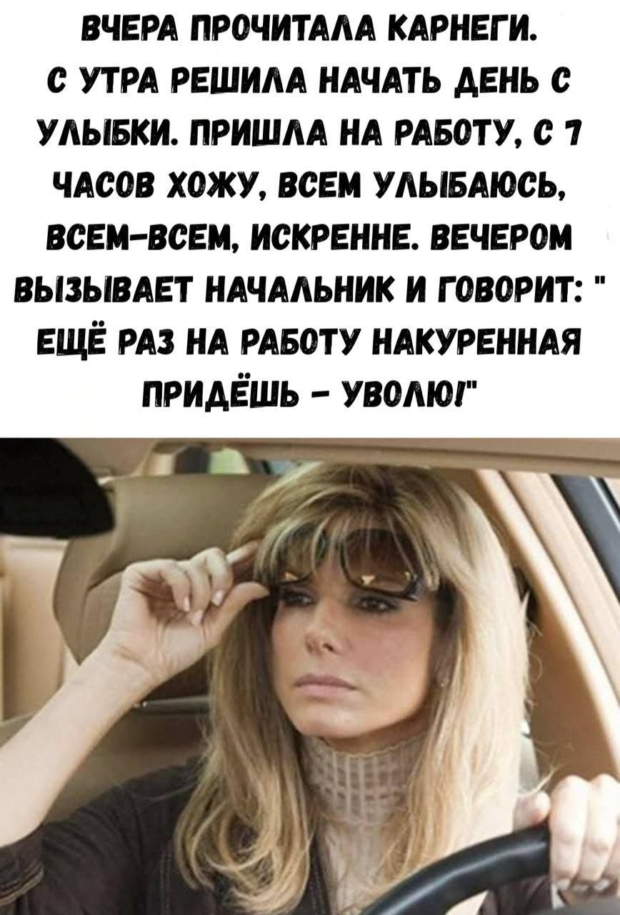 Вчера прочитала Карнеги. С утра решила начать день с улыбки. Пришла на работу, с 7 часов хожу, всем улыбаюсь, всем-всем, искренне. Вечером вызывает начальник и говорит: 