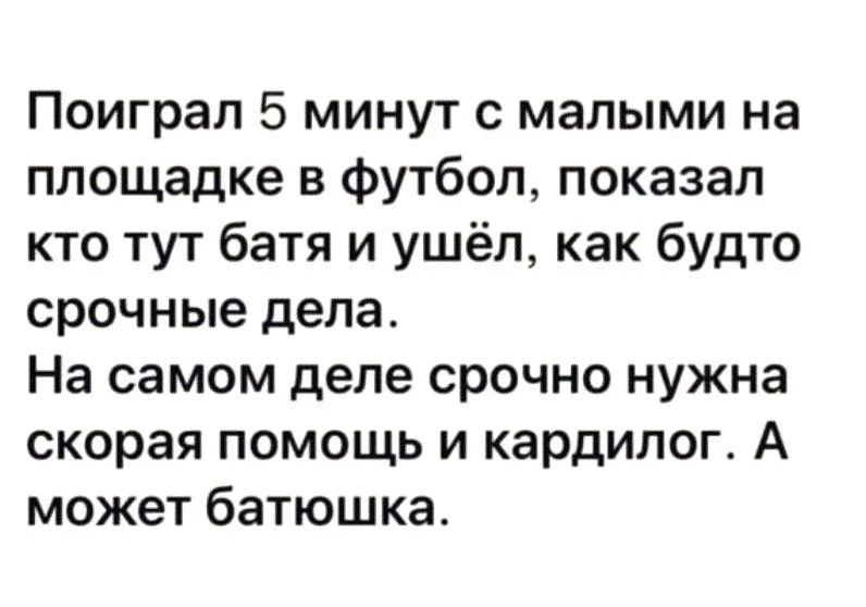 Поиграл 5 минут с малыми на площадке в футбол, показал кто тут батя и ушёл, как будто срочные дела. На самом деле срочно нужна скорая помощь и кардиолог. А может батюшка.