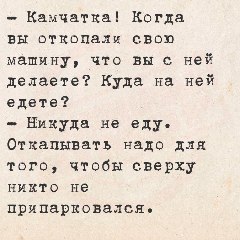 - Камчатка! Когда вы откапали свою машину, что вы с ней делаете? Куда на ней едете?
- Никуда не еду. Откапывать надо для того, чтобы сверху никто не припарковался.
