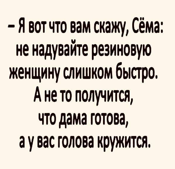 - Я вот что вам скажу, Сёма: не надувайте резиновую женщину слишком быстро. А не то получится, что дама готова, а у вас голова кружится.