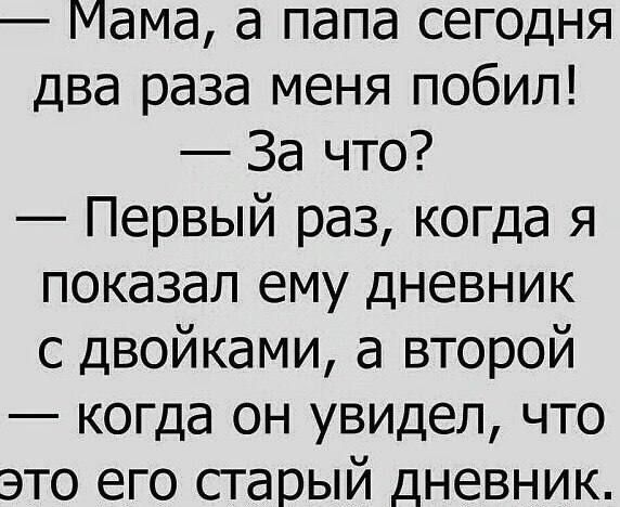Мама, а папа сегодня два раза меня побил! — За что? — Первый раз, когда я показал ему дневник с двойками, а второй — когда он увидел, что это его старый дневник.