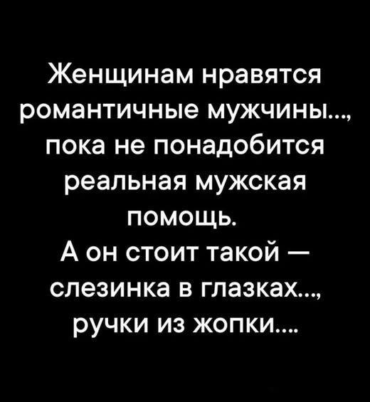 Женщинам нравятся романтичные мужчины.... пока не понадобится реальная мужская помощь. А он стоит такой — слезинка в глазках..., ручки из жопки....