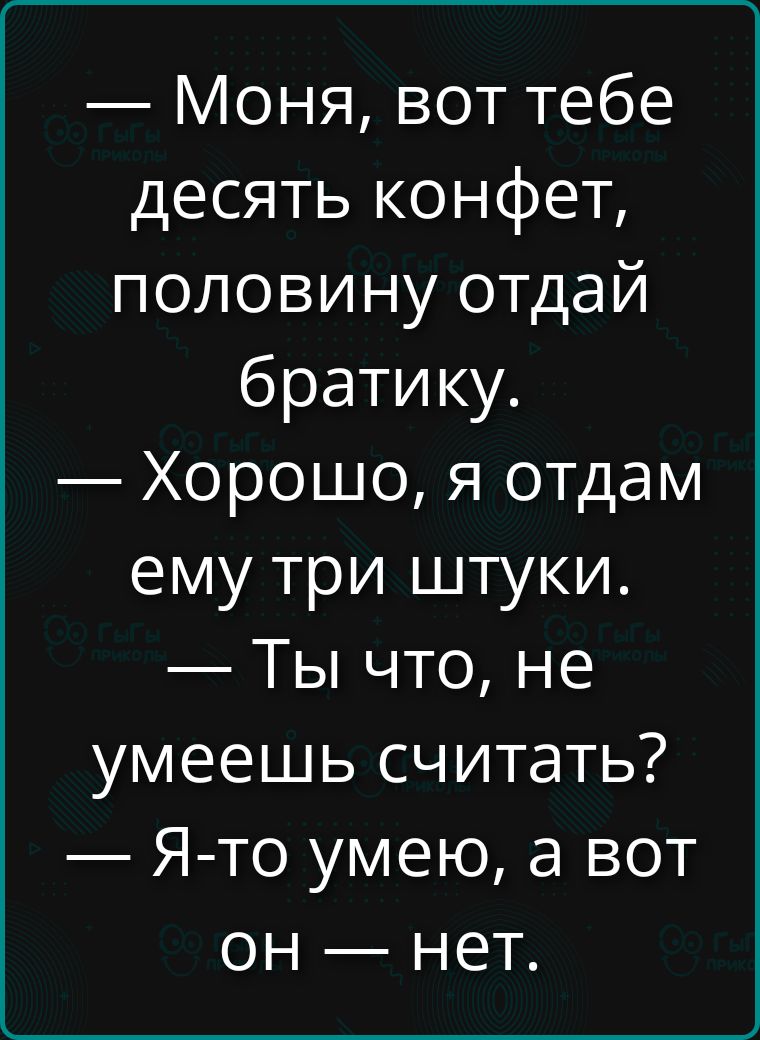 — Моня, вот тебе десять конфет, половину отдай братику.
— Хорошо, я отдам ему три штуки.
— Ты что, не умеешь считать?
— Я-то умею, а вот он — нет.