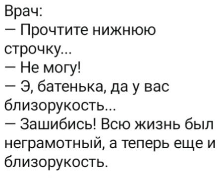 Врач:
— Прочтите нижнюю
строчку...
— Не могу!
— Э, батенька, да у вас
близорукость...
— Зашибись! Всю жизнь был
неграмотный, а теперь еще и
близорукость.