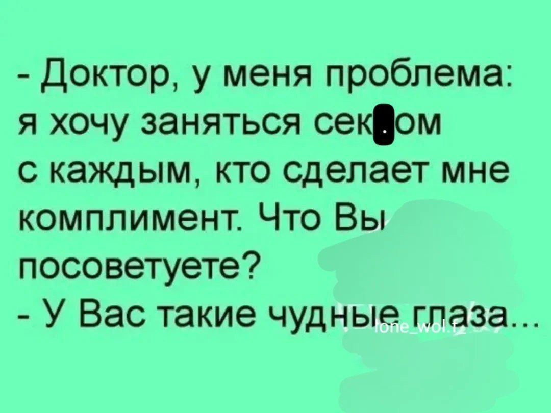 - Доктор, у меня проблема: я хочу заняться сексом с каждым, кто сделает мне комплимент. Что Вы посоветуете?
- У Вас такие чудные глаза...