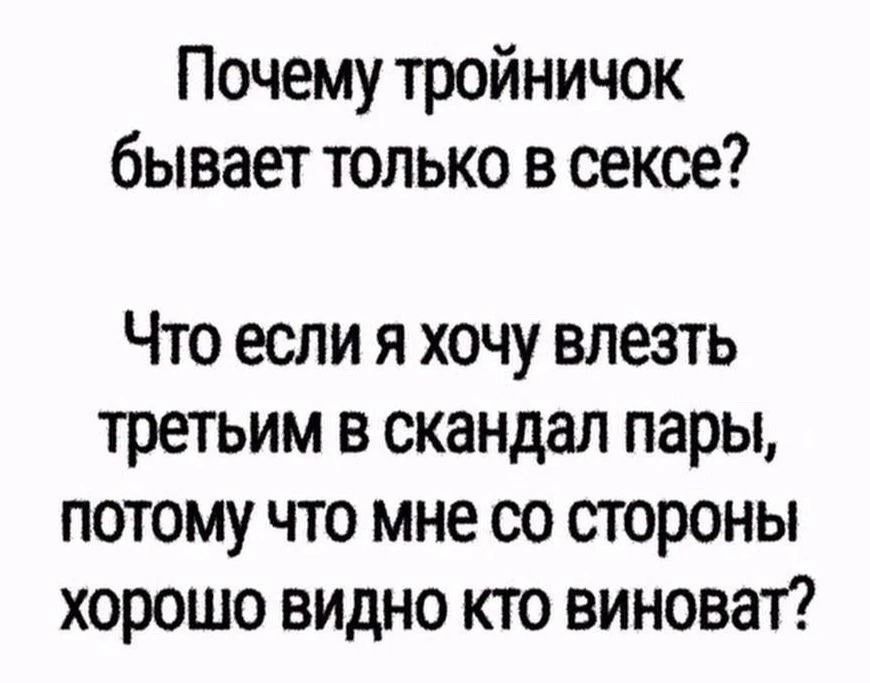 Почему тройничок бывает только в сексе?
Что если я хочу влезть третьим в скандал пары, потому что мне со стороны хорошо видно кто виноват?