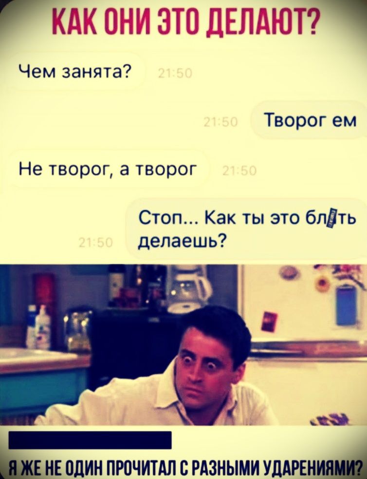 КАК ОНИ ЭТО ДЕЛАЮТ?
Чем занята?
21:50
Творог ем
Не творог, а творог
21:50
Стоп... Как ты это блть делаешь?
21:50
Я же не один прочитал с разными ударениями?