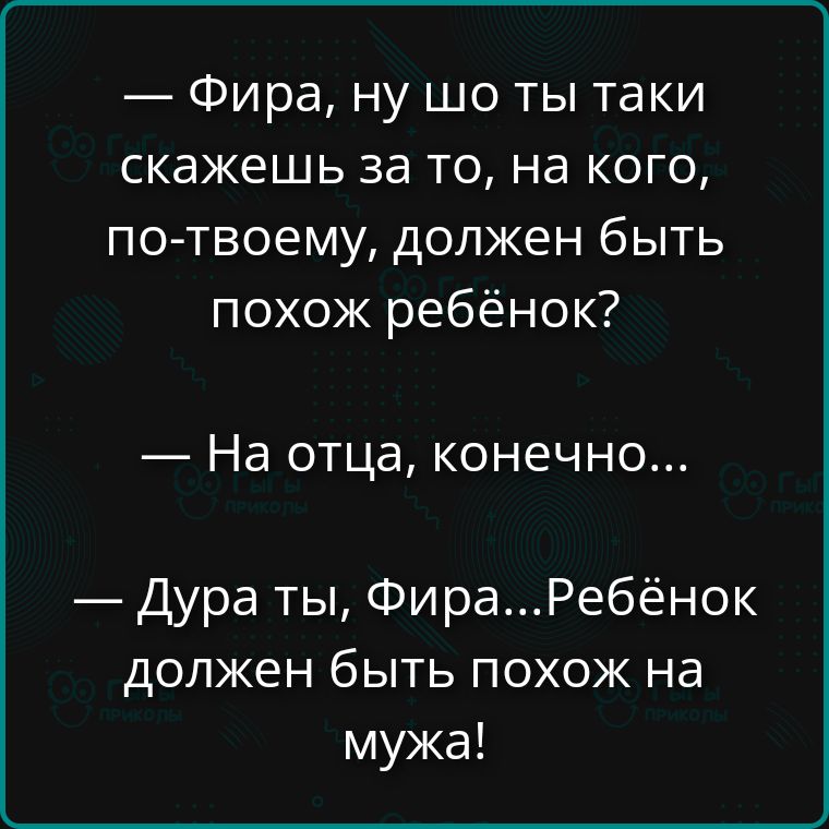 — Фира, ну шо ты таки скажешь за то, на кого, по-твоему, должен быть похож ребёнок?
— На отца, конечно...
— Дура ты, Фира... Ребёнок должен быть похож на мужа!