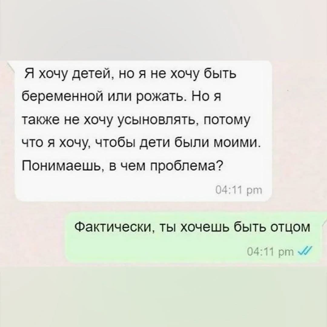 Я хочу детей, но я не хочу быть беременной или рожать. Но я также не хочу усыновлять, потому что я хочу, чтобы дети были моими. Понимаешь, в чем проблема? Фактически, ты хочешь быть отцом