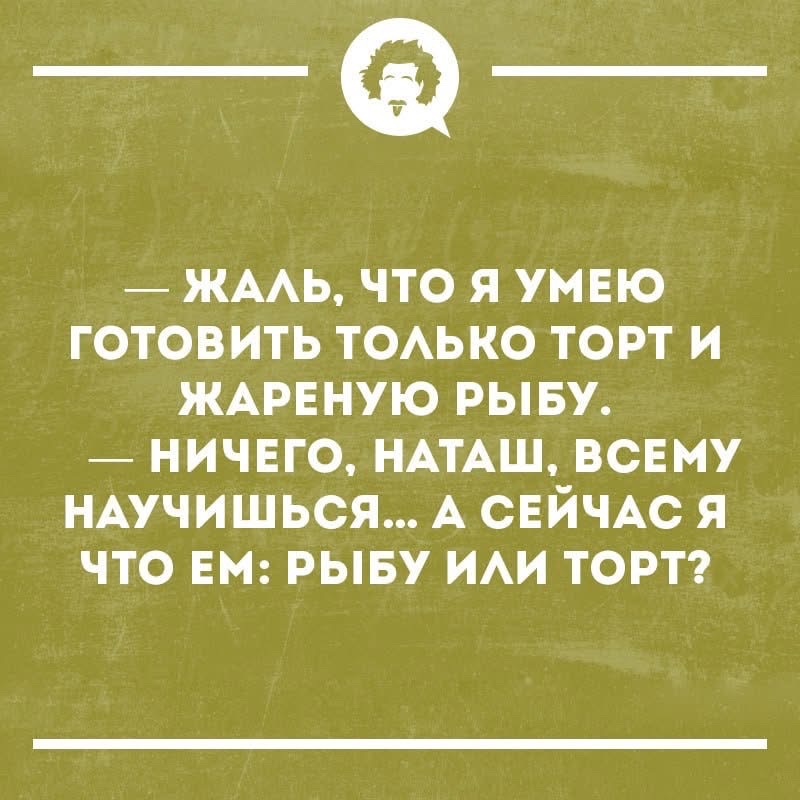 — Жаль, что я умею готовить только торт и жареную рыбу.
— Ничего, Наташ, всему научишься... А сейчас я что ем: рыбу или торт?
