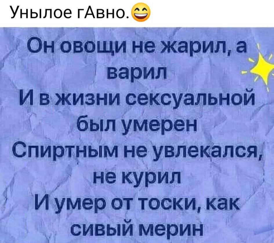 Унылое гАвно.
Он овощи не жарил, а варил
И в жизни сексуальной был умерен
Спиртным не увлекался,
не курил
И умер от тоски, как сивый мерин