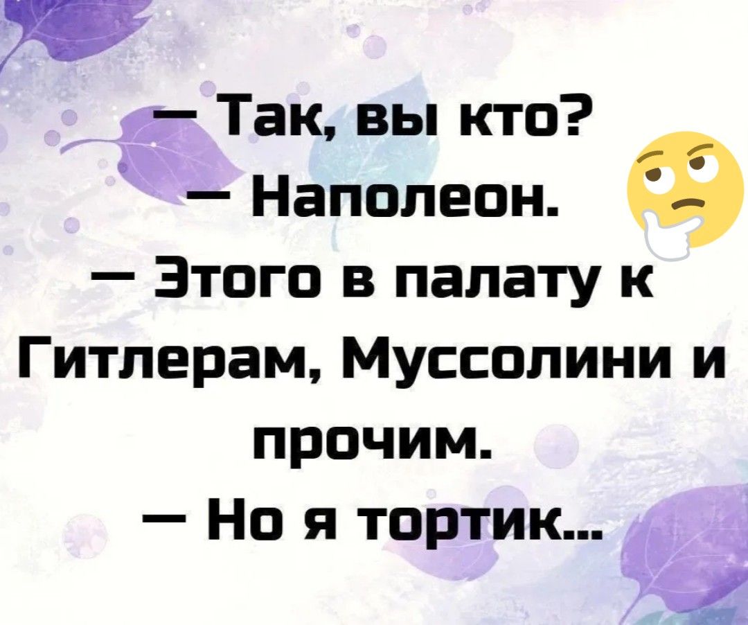 — Так, вы кто?
— Наполеон.
— Этого в палату к Гитлерам, Муссолини и прочим.
— Но я тортик...