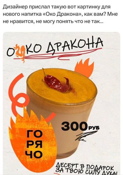 Дизайнер прислал такую вот картинку для нового напитка «Око Дракона», как вам? Мне не нравится, не могу понять что не так...
ОКО ДРАКОНА
300 РУБ
ГОРЯЧО
ДЕСЕРТ В ПОДАРОК ЗА ТВОЮ СИЛУ ДУХА!