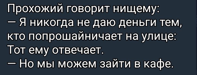 Прохожий говорит нищему:
— Я никогда не даю деньги тем, кто попрошайничает на улице:
Тот ему отвечает.
— Но мы можем зайти в кафе.