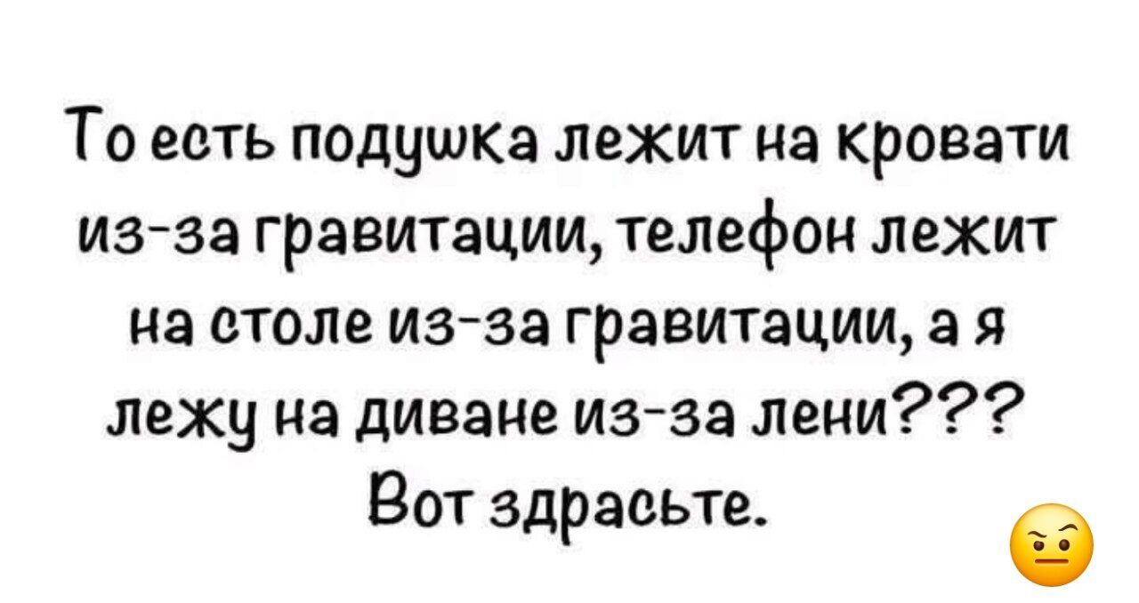 То есть подушка лежит на кровати из-за гравитации, телефон лежит на столе из-за гравитации, а я лежу на диване из-за лени??? Вот здрасьте.
