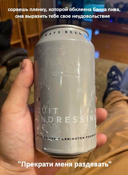 сорвешь пленку, которой обклеена банка пива, она выразить тебе свое неудовольствие 