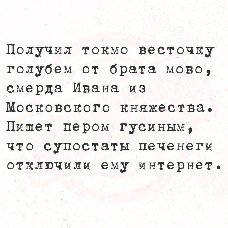 Получил токмо весточку голубем от брата мово, смерда Ивана из Московского княжества. Пишет пером гусиным, что супостаты печенеги отключили ему интернет.