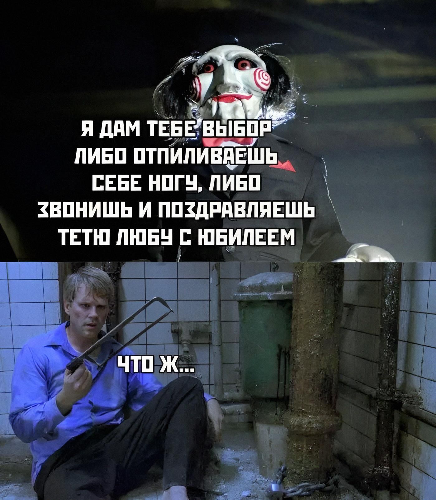 Я дам тебе выбор: либо отпиливаешь себе ногу, либо звонишь и поздравляешь тетю Любу с юбилеем. Что ж...