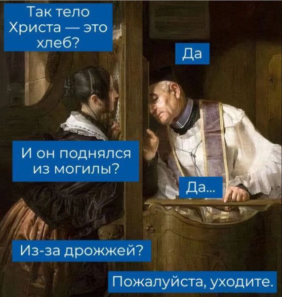 Так тело Христа — это хлеб? И он поднялся из могилы? Из-за дрожжей? Да Да... Пожалуйста, уходите.