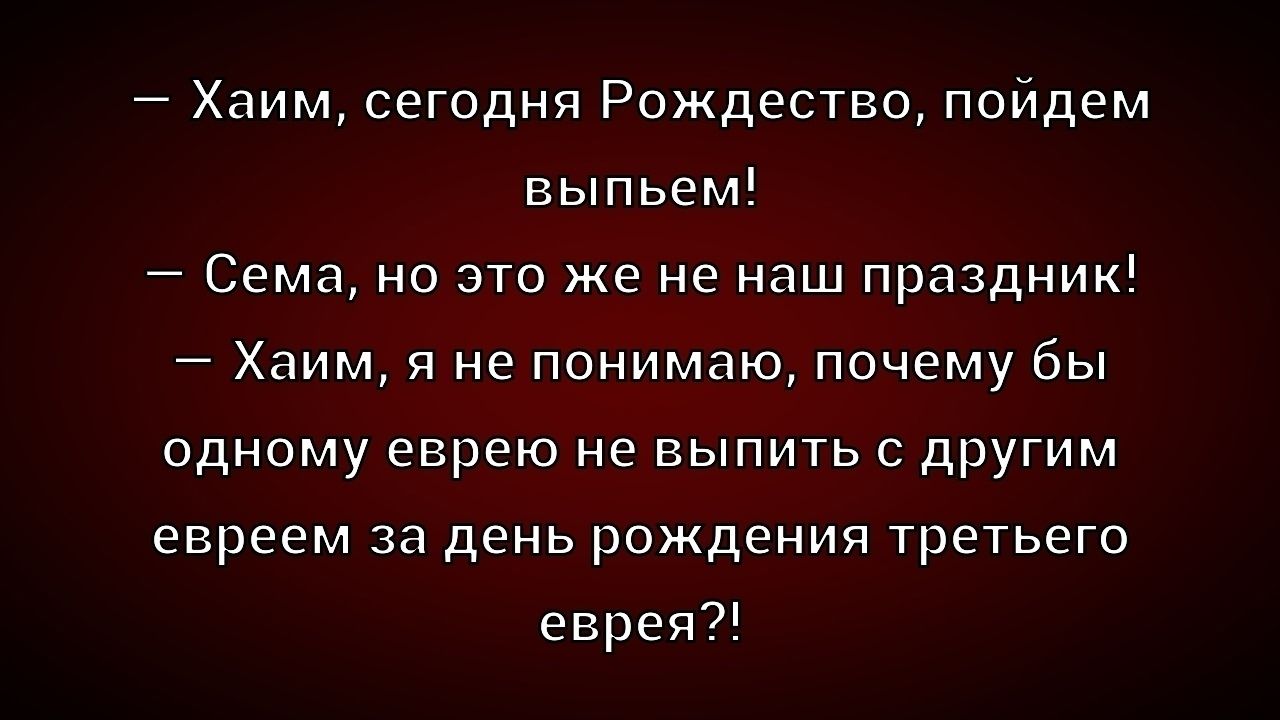 — Хаим, сегодня Рождество, пойдем выпьем!
— Сема, но это же не наш праздник!
— Хаим, я не понимаю, почему бы одному еврею не выпить с другим евреем за день рождения третьего еврея?!