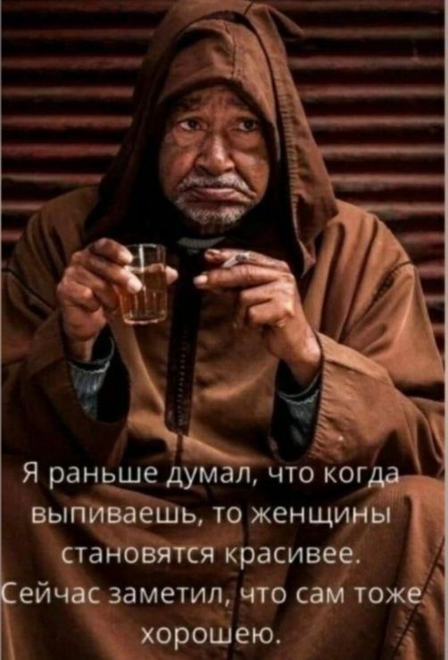 Я раньше думал, что когда выпиваешь, то женщины становятся красивее. Сейчас заметил, что сам тоже хорошо.