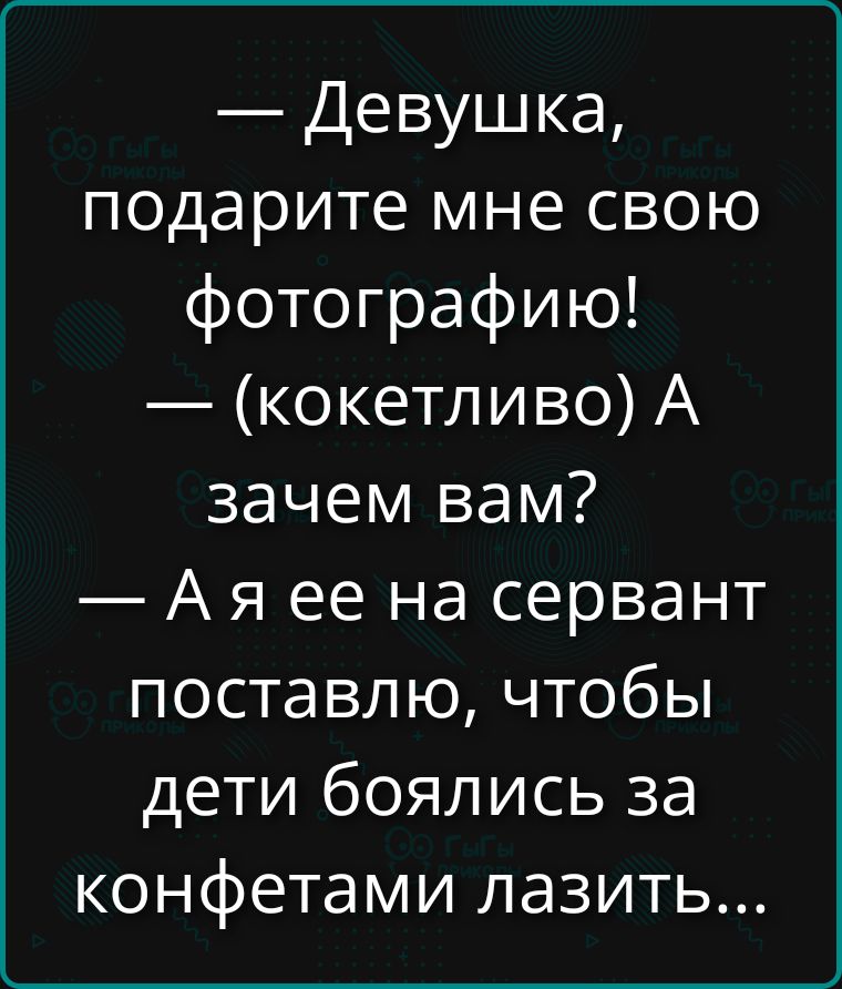 — Девушка, подарите мне свою фотографию! — (кокетливо) А зачем вам? — А я ее на сервант поставлю, чтобы дети боялись за конфетами лазить...