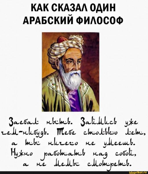 КАК СКАЗАЛ ОДИН АРАБСКИЙ ФИЛОСОФ Заставь себя встать. Займись уже чем-нибудь. Тебе столько лет, а ты ничего не умеешь. Нужно работать над собой, а не мемы смотреть.