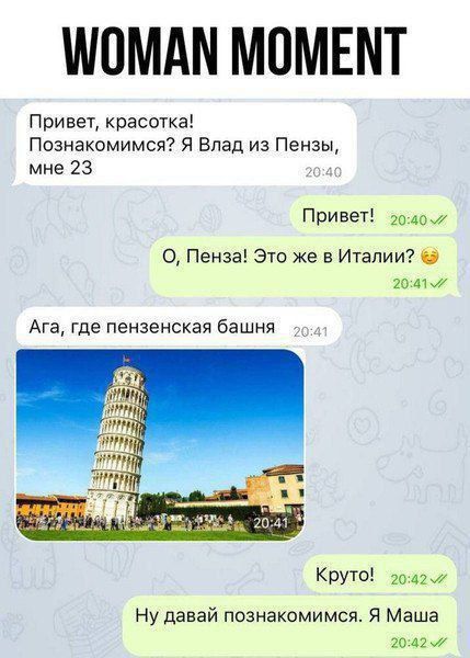 WOMAN MOMENT Привет, красотка! Познакомимся? Я Влад из Пензы, мне 23 Привет! О, Пенза! Это же в Италии? Ага, где пензенская башня Круто! Ну давай познакомимся. Я Маша