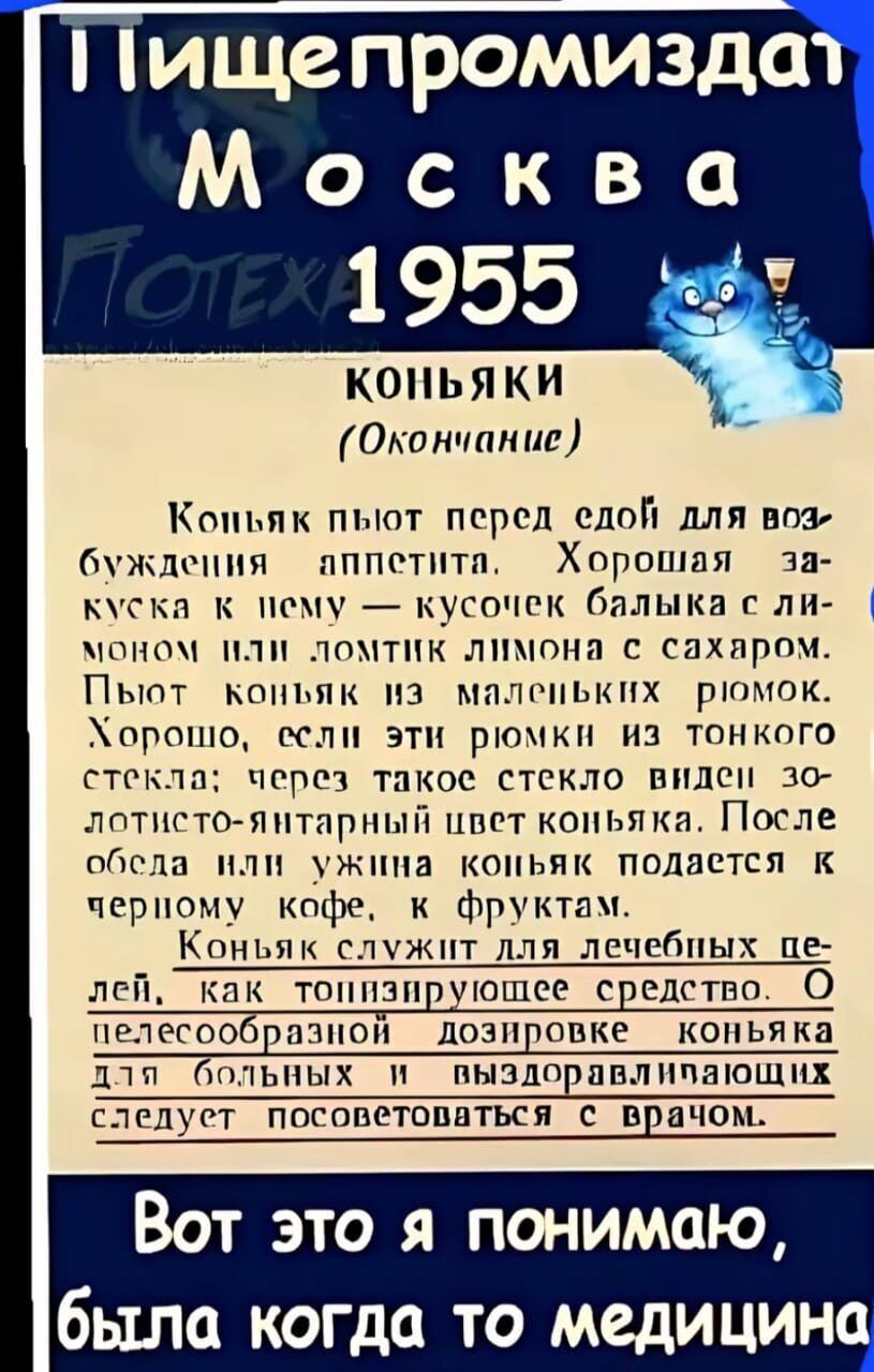 Пищепромиздат Москва Потеха 1955 Коньяки (Окончание) Коньяк пьют перед едой для возбуждения аппетита. Хорошая закуска к нему — кусочек балыка с лимоном или ломтик лимона с сахаром. Пьют коньяк из маленьких рюмок. Хорошо, если эти рюмки из тонкого стекла: через такое стекло виден золотисто-янтарный цвет коньяка. После обеда или ужина коньяк подается