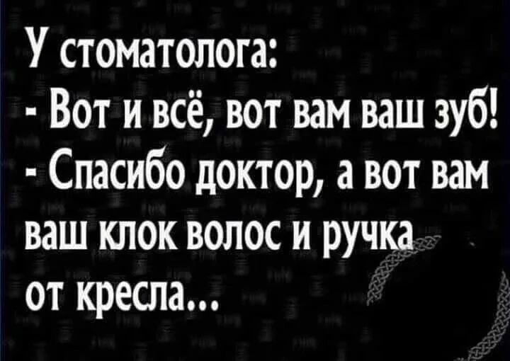У стоматолога:
- Вот и всё, вот вам ваш зуб!
- Спасибо доктор, а вот вам ваш клок волос и ручка от кресла...