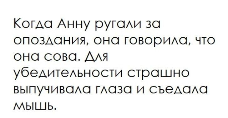 Когда Анну ругали за опоздания, она говорила, что она сова. Для убедительности страшно выпучивала глаза и съедала мышь.