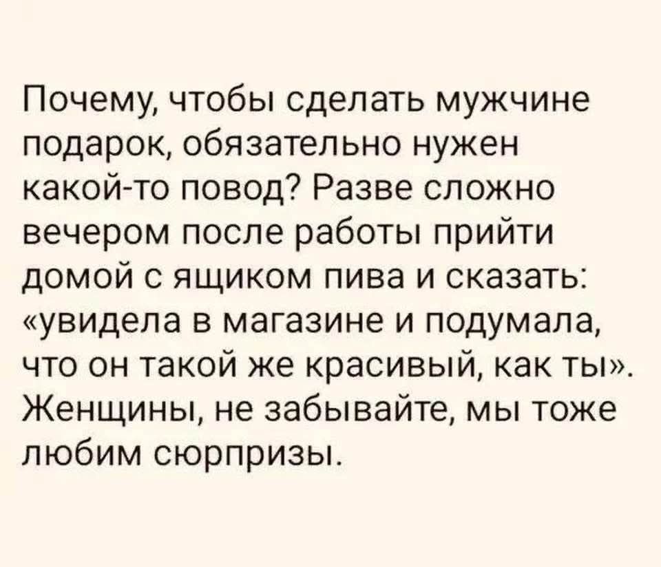 Почему, чтобы сделать мужчине подарок, обязательно нужен какой-то повод? Разве сложно вечером после работы прийти домой с ящиком пива и сказать: «увидела в магазине и подумала, что он такой же красивый, как ты». Женщины, не забывайте, мы тоже любим сюрпризы.