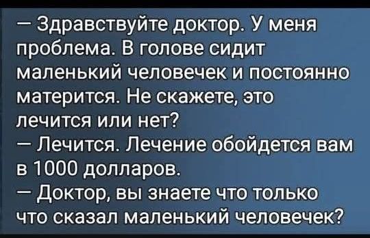 - Здравствуйте доктор. У меня проблема. В голове сидит маленький человечек и постоянно матерится. Не скажете, это лечится или нет?
- Лечится. Лечение обойдется вам в 1000 долларов.
- Доктор, вы знаете что только что сказал маленький человечек?