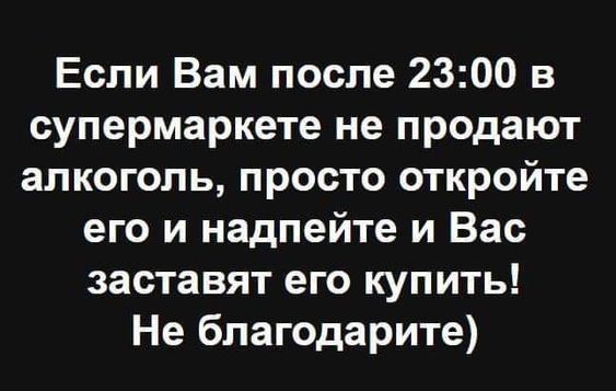 Если Вам после 23:00 в супермаркете не продают алкоголь, просто откройте его и надпейте и Вас заставят его купить! Не благодарите)