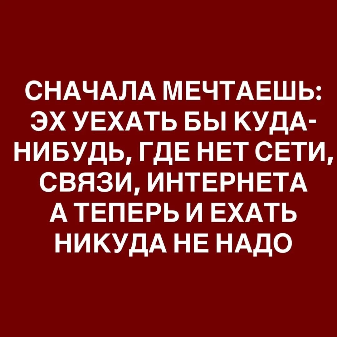 СНАЧАЛА МЕЧТАЕШЬ: ЭХ УЕХАТЬ БЫ КУДА-НИБУДЬ, ГДЕ НЕТ СЕТИ, СВЯЗИ, ИНТЕРНЕТА А ТЕПЕРЬ И ЕХАТЬ НИКУДА НЕ НАДО