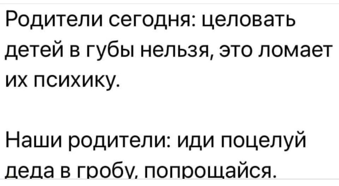 Родители сегодня: целовать детей в губы нельзя, это ломает их психику.
Наши родители: иди поцелуй деда в гробу, попрощайся.
