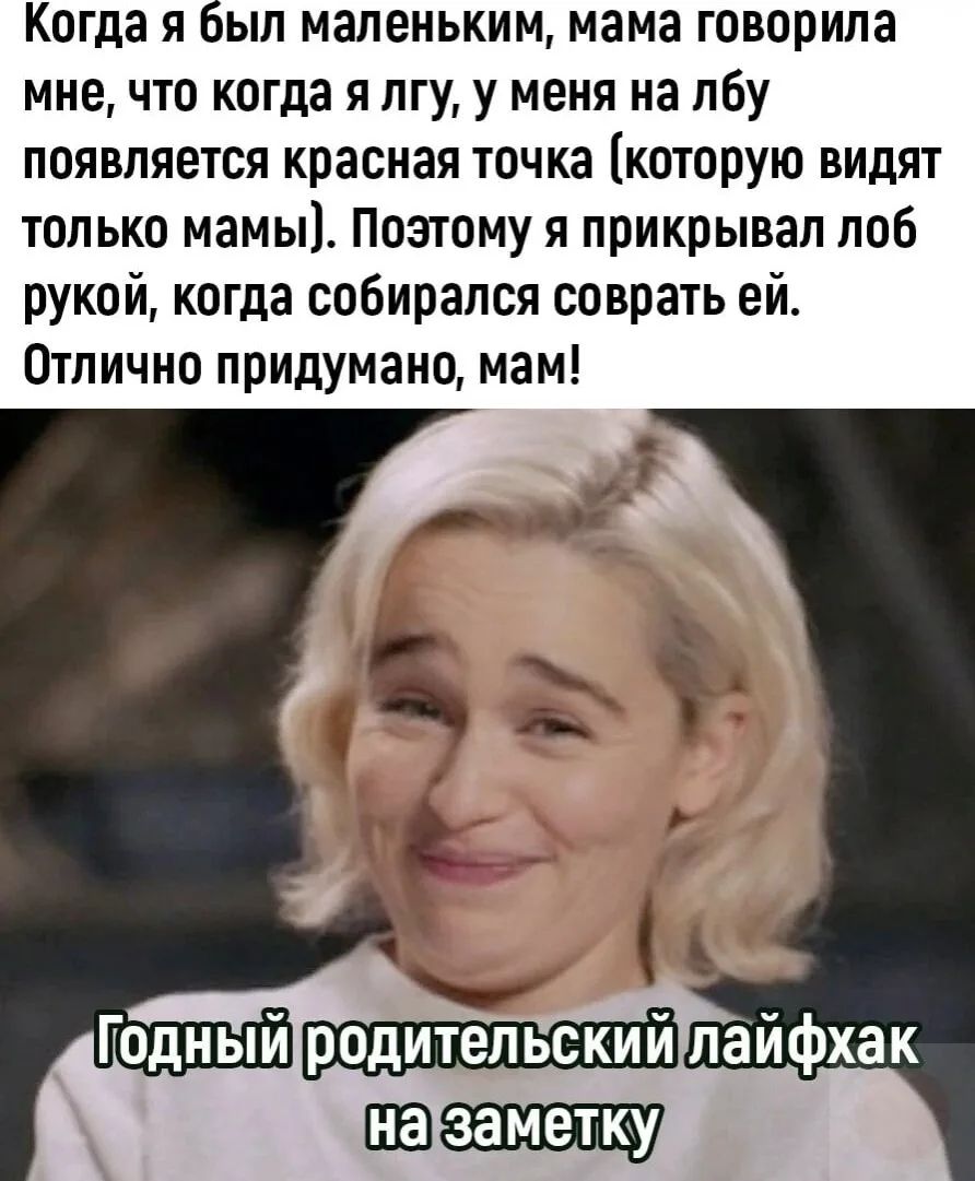 Когда я был маленьким, мама говорила мне, что когда я лгу, у меня на лбу появляется красная точка (которую видят только мамы). Поэтому я прикрывал лоб рукой, когда собирался соврать ей. Отлично придумано, мам! Годный родительский лайфхак на заметку