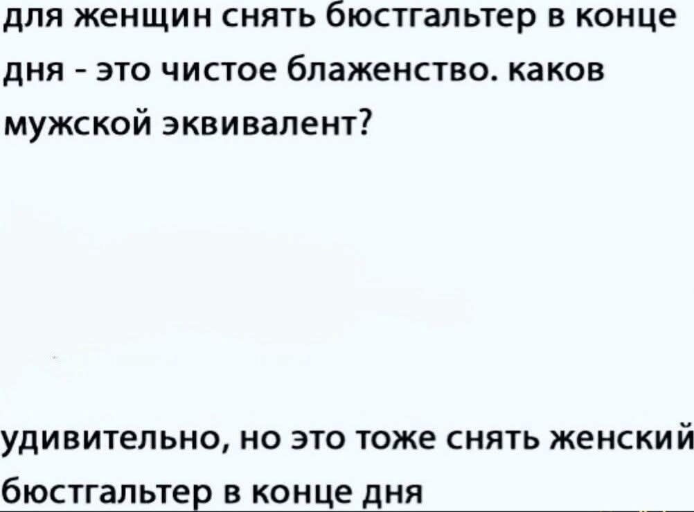 для женщин снять бюстгальтер в конце дня - это чистое блаженство. каков мужской эквивалент? удивительно, но это тоже снять женский бюстгальтер в конце дня