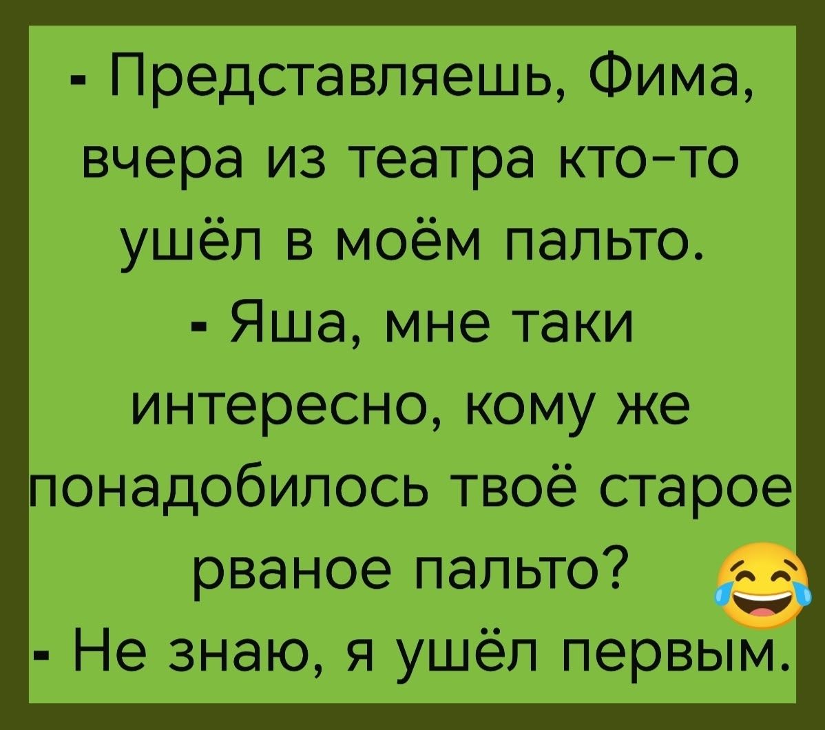 Представляешь, Фима, вчера из театра кто-то ушёл в моём пальто. Яша, мне таки интересно, кому же понадобилось твоё старое рваное пальто? Не знаю, я ушёл первым.