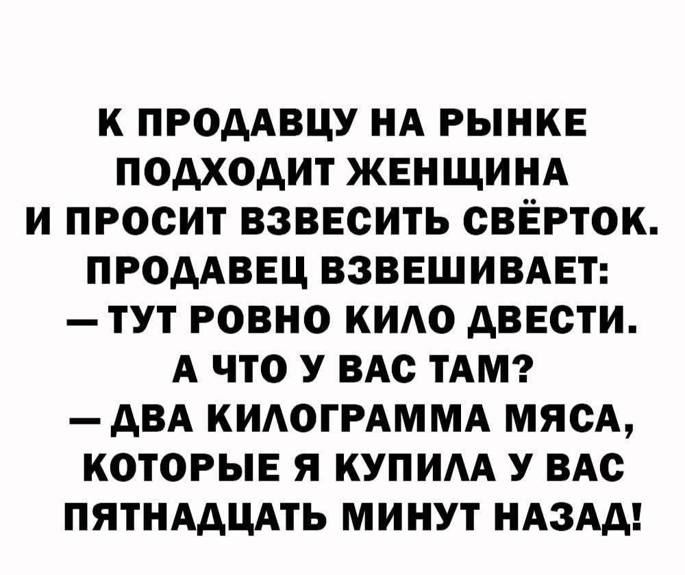К продавцу на рынке подходит женщина и просит взвесить свёрток. Продавец взвешивает: — Тут ровно кило двести. А что у вас там? — Два килограмма мяса, которые я купила у вас пятнадцать минут назад!