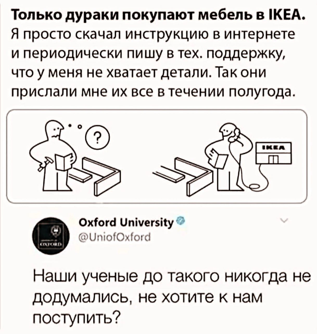 Только дураки покупают мебель в IKEA. Я просто скачал инструкцию в интернете и периодически пишу в тех. поддержку, что у меня не хватает детали. Так они прислали мне их все в течении полугода. Oxford University @UniofOxford Наши ученые до такого никогда не додумались, не хотите к нам поступить?