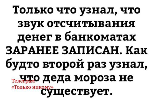 Только что узнал, что звук отсчитывания денег в банкоматах ЗАРАНЕЕ ЗАПИСАН. Как будто второй раз узнал, что деда мороза не существует.