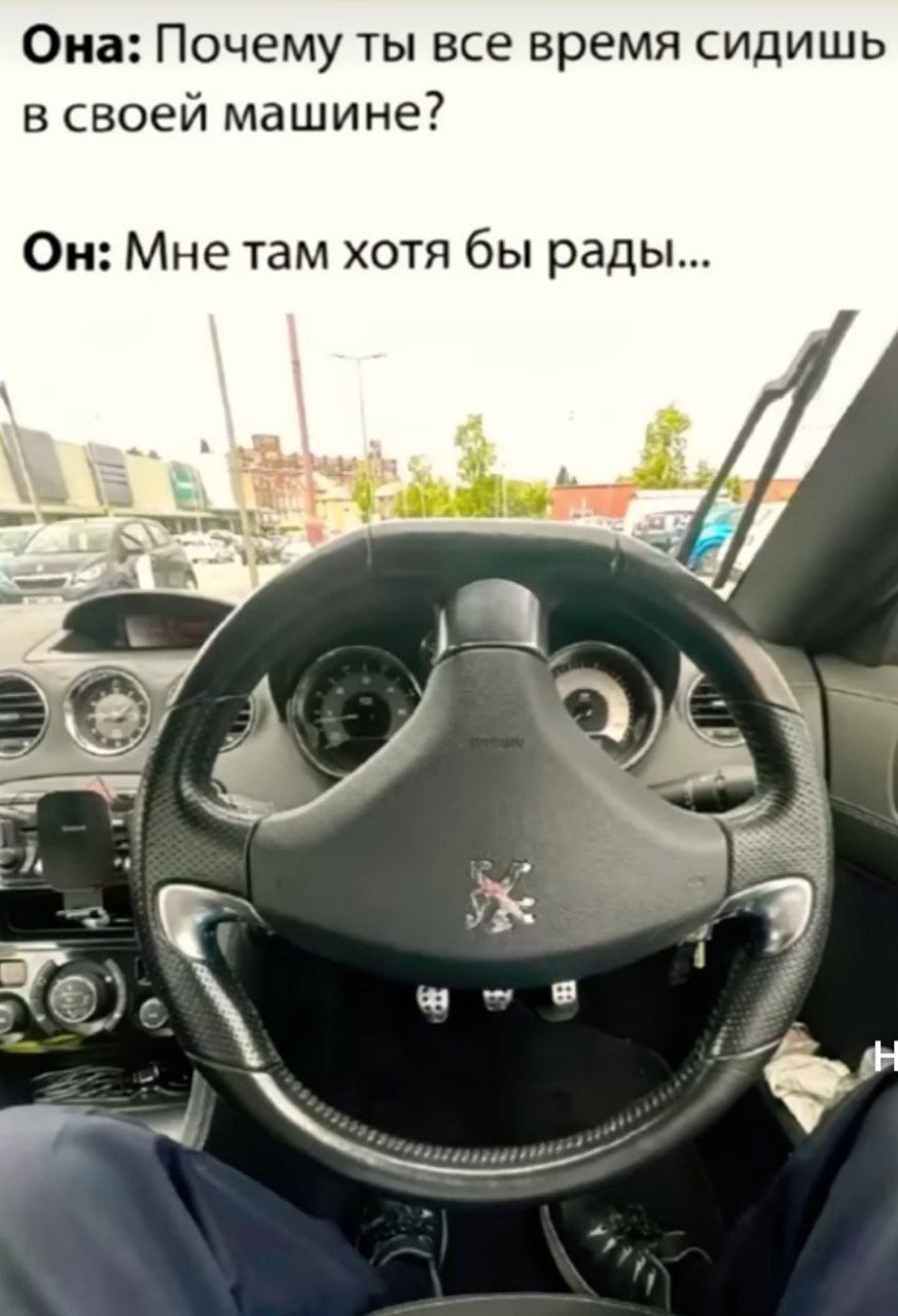 Она: Почему ты все время сидишь в своей машине? Он: Мне там хотя бы рады...