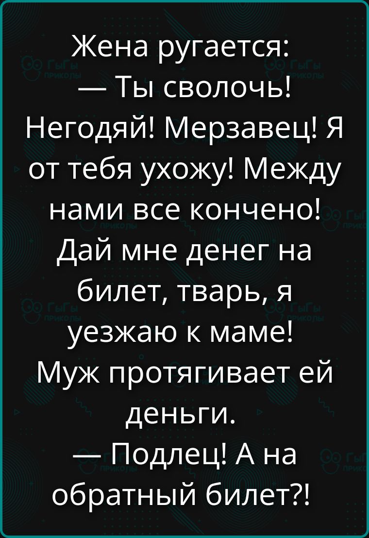 Жена ругается: — Ты сволочь! Негодяй! Мерзавец! Я от тебя ухожу! Между нами все кончено! Дай мне денег на билет, тварь, я уезжаю к маме! Муж протягивает ей деньги. — Подлец! А на обратный билет?!