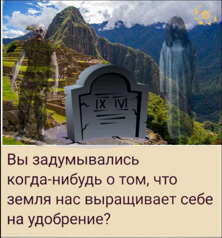 Вы задумывались когда-нибудь о том, что земля нас выращивает себе на удобрение?
